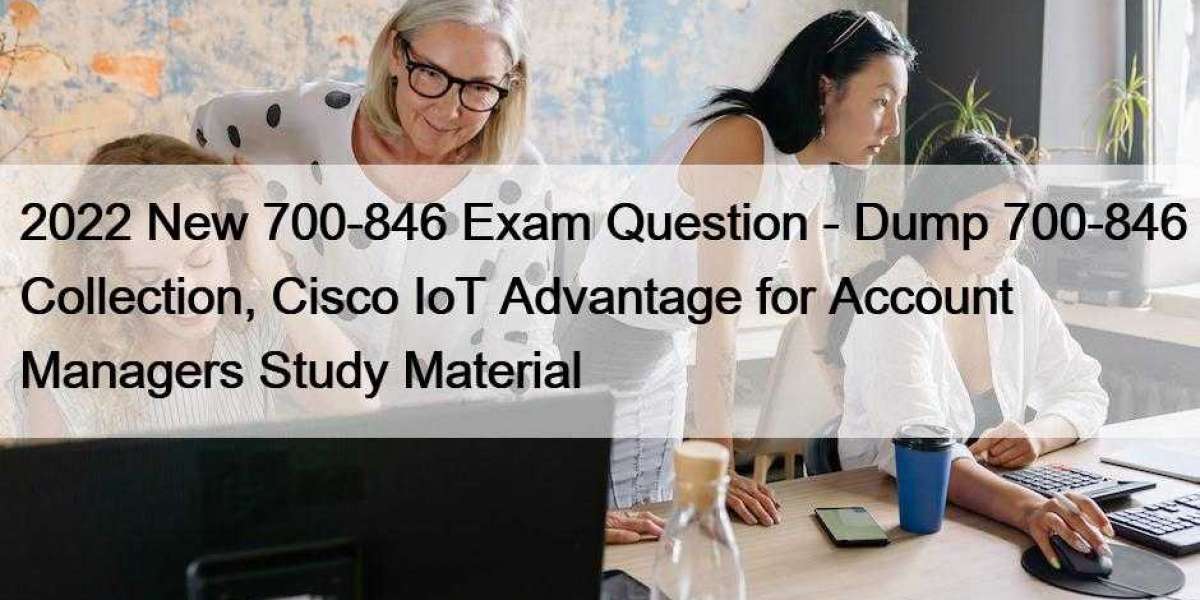 2022 New 700-846 Exam Question - Dump 700-846 Collection, Cisco IoT Advantage for Account Managers Study Material