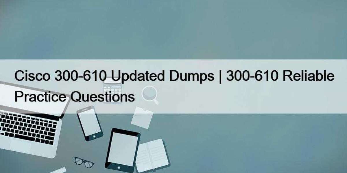 Cisco 300-610 Updated Dumps | 300-610 Reliable Practice Questions