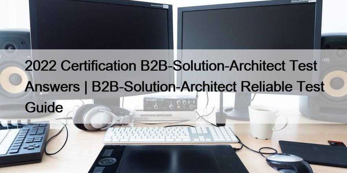 2022 Certification B2B-Solution-Architect Test Answers | B2B-Solution-Architect Reliable Test Guide