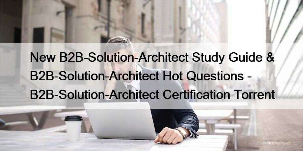 New B2B-Solution-Architect Study Guide & B2B-Solution-Architect Hot Questions - B2B-Solution-Architect Certification