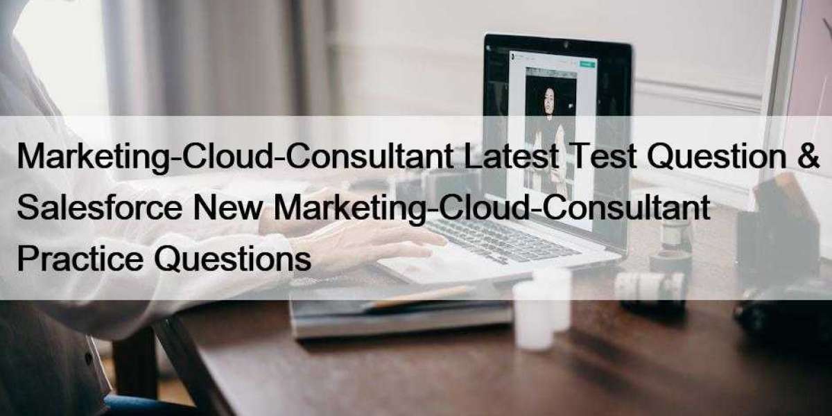 Marketing-Cloud-Consultant Latest Test Question & Salesforce New Marketing-Cloud-Consultant Practice Questions