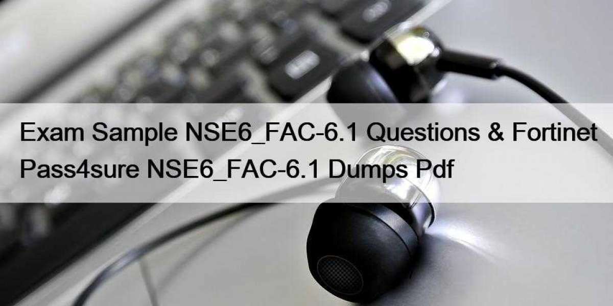 Exam Sample NSE6_FAC-6.1 Questions & Fortinet Pass4sure NSE6_FAC-6.1 Dumps Pdf