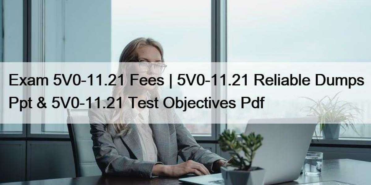 Exam 5V0-11.21 Fees | 5V0-11.21 Reliable Dumps Ppt & 5V0-11.21 Test Objectives Pdf