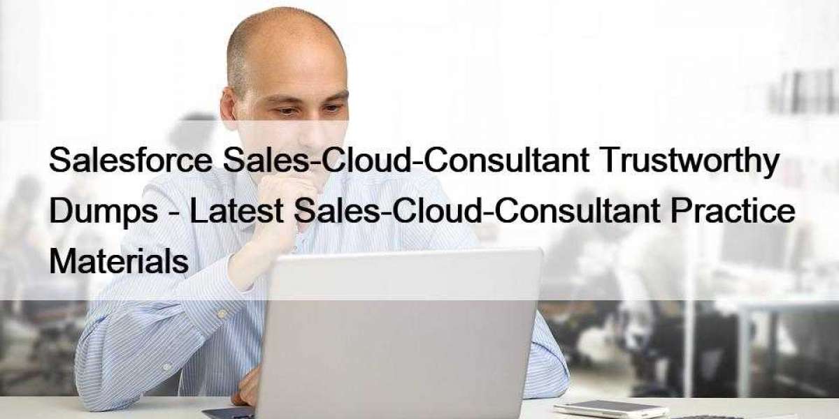 Salesforce Sales-Cloud-Consultant Trustworthy Dumps - Latest Sales-Cloud-Consultant Practice Materials